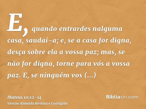 E, quando entrardes nalguma casa, saudai-a;e, se a casa for digna, desça sobre ela a vossa paz; mas, se não for digna, torne para vós a vossa paz.E, se ninguém 