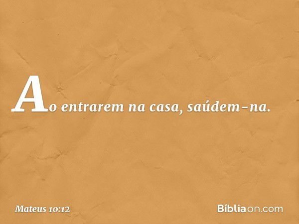 Ao entrarem na casa, saúdem-na. -- Mateus 10:12