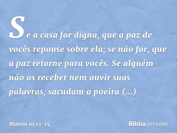 Se a casa for digna, que a paz de vocês repouse sobre ela; se não for, que a paz retorne para vocês. Se alguém não os receber nem ouvir suas palavras, sacudam a