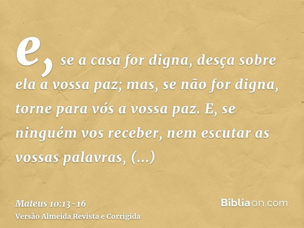 e, se a casa for digna, desça sobre ela a vossa paz; mas, se não for digna, torne para vós a vossa paz.E, se ninguém vos receber, nem escutar as vossas palavras