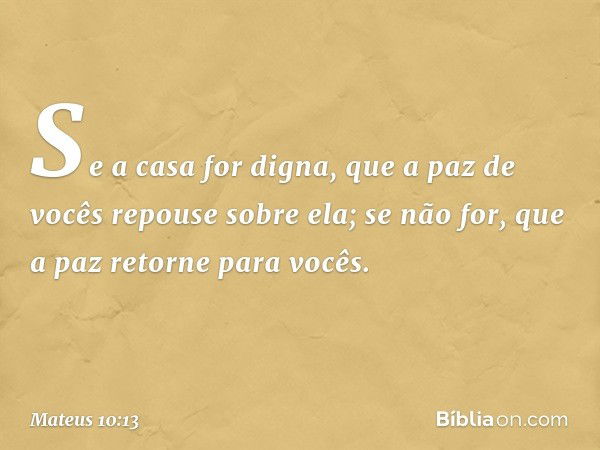 Se a casa for digna, que a paz de vocês repouse sobre ela; se não for, que a paz retorne para vocês. -- Mateus 10:13