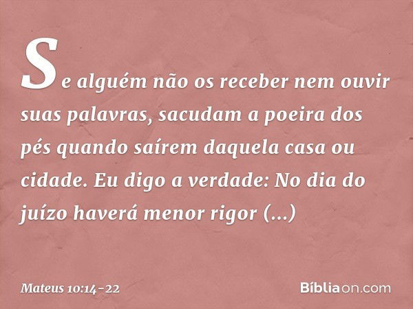 Se alguém não os receber nem ouvir suas palavras, sacudam a poeira dos pés quando saírem daquela casa ou cidade. Eu digo a verdade: No dia do juízo haverá menor