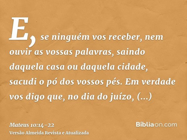 E, se ninguém vos receber, nem ouvir as vossas palavras, saindo daquela casa ou daquela cidade, sacudi o pó dos vossos pés.Em verdade vos digo que, no dia do ju