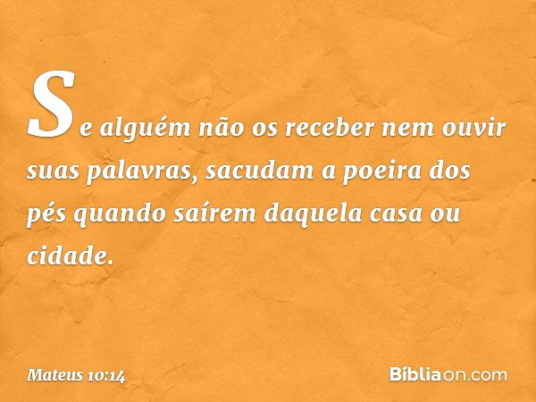 Se alguém não os receber nem ouvir suas palavras, sacudam a poeira dos pés quando saírem daquela casa ou cidade. -- Mateus 10:14