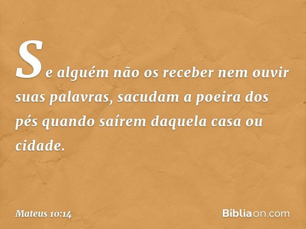 Se alguém não os receber nem ouvir suas palavras, sacudam a poeira dos pés quando saírem daquela casa ou cidade. -- Mateus 10:14