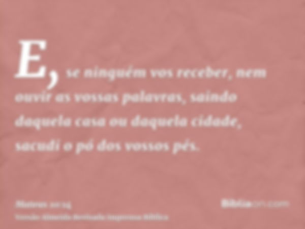 E, se ninguém vos receber, nem ouvir as vossas palavras, saindo daquela casa ou daquela cidade, sacudi o pó dos vossos pés.