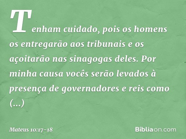 "Tenham cuidado, pois os homens os entregarão aos tribunais e os açoitarão nas sinagogas deles. Por minha causa vocês serão levados à presença de governadores e