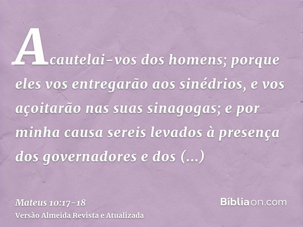 Acautelai-vos dos homens; porque eles vos entregarão aos sinédrios, e vos açoitarão nas suas sinagogas;e por minha causa sereis levados à presença dos governado