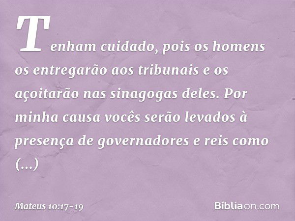 "Tenham cuidado, pois os homens os entregarão aos tribunais e os açoitarão nas sinagogas deles. Por minha causa vocês serão levados à presença de governadores e