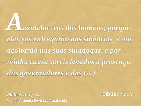 Acautelai-vos dos homens; porque eles vos entregarão aos sinédrios, e vos açoitarão nas suas sinagogas;e por minha causa sereis levados à presença dos governado