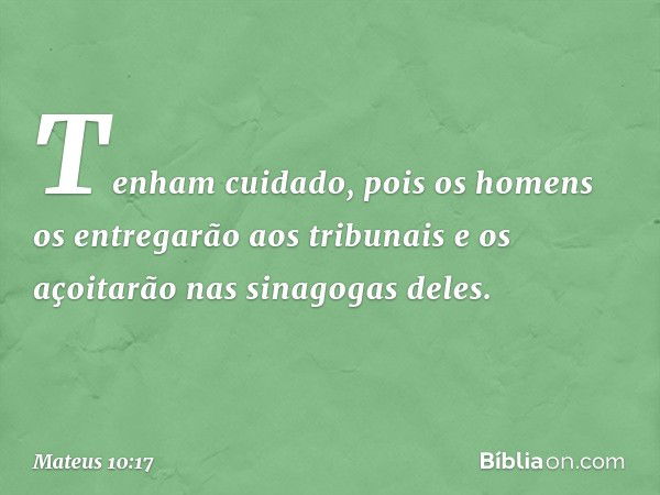 "Tenham cuidado, pois os homens os entregarão aos tribunais e os açoitarão nas sinagogas deles. -- Mateus 10:17