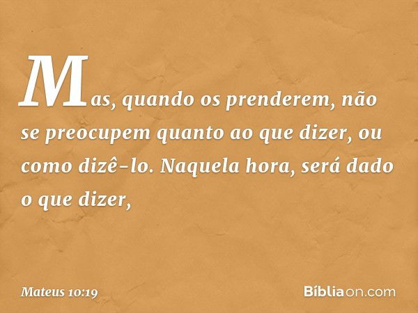 Mas, quando os prenderem, não se preocupem quanto ao que dizer, ou como dizê-lo. Naquela hora, será dado o que dizer, -- Mateus 10:19