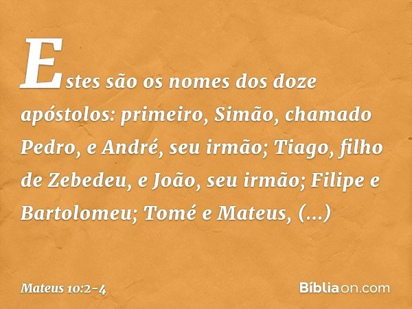 Estes são os nomes dos doze apóstolos: primeiro, Simão, chamado Pedro, e André, seu irmão; Tiago, filho de Zebedeu, e João, seu irmão; Filipe e Bartolomeu; Tomé