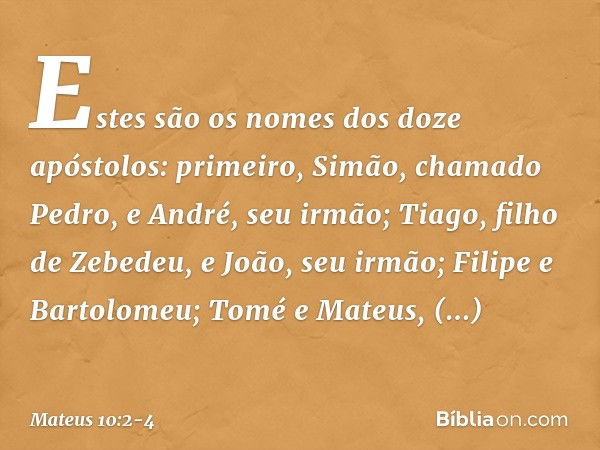 Estes são os nomes dos doze apóstolos: primeiro, Simão, chamado Pedro, e André, seu irmão; Tiago, filho de Zebedeu, e João, seu irmão; Filipe e Bartolomeu; Tomé