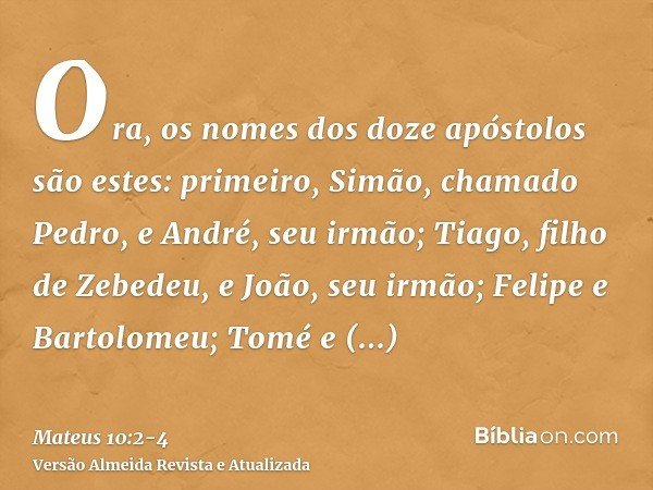 Ora, os nomes dos doze apóstolos são estes: primeiro, Simão, chamado Pedro, e André, seu irmão; Tiago, filho de Zebedeu, e João, seu irmão;Felipe e Bartolomeu; 