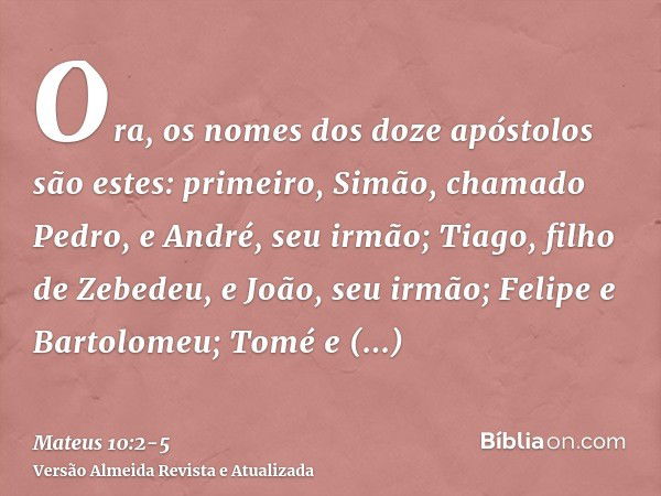 Ora, os nomes dos doze apóstolos são estes: primeiro, Simão, chamado Pedro, e André, seu irmão; Tiago, filho de Zebedeu, e João, seu irmão;Felipe e Bartolomeu; 