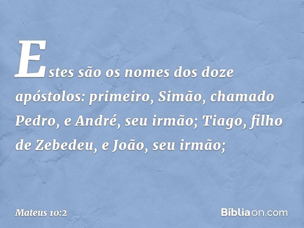 Estes são os nomes dos doze apóstolos: primeiro, Simão, chamado Pedro, e André, seu irmão; Tiago, filho de Zebedeu, e João, seu irmão; -- Mateus 10:2