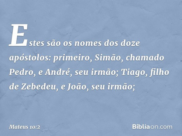 Estes são os nomes dos doze apóstolos: primeiro, Simão, chamado Pedro, e André, seu irmão; Tiago, filho de Zebedeu, e João, seu irmão; -- Mateus 10:2