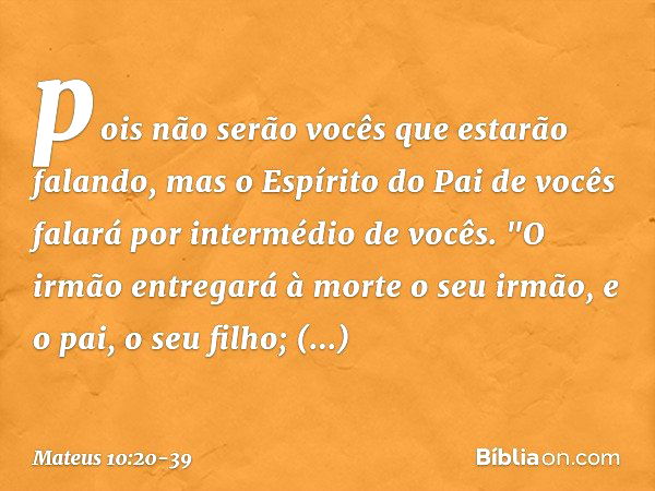 pois não serão vocês que estarão falando, mas o Espírito do Pai de vocês falará por intermédio de vocês. "O irmão entregará à morte o seu irmão, e o pai, o seu 