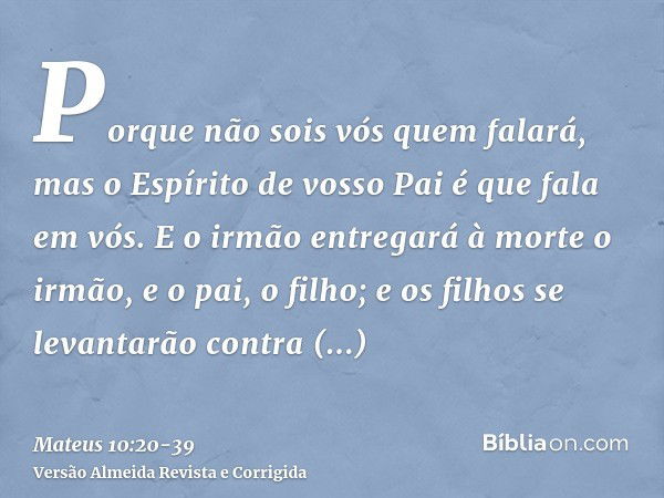 Porque não sois vós quem falará, mas o Espírito de vosso Pai é que fala em vós.E o irmão entregará à morte o irmão, e o pai, o filho; e os filhos se levantarão 