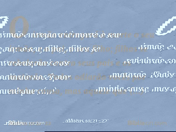 "O irmão entregará à morte o seu irmão, e o pai, o seu filho; filhos se rebelarão contra seus pais e os matarão. Todos odiarão vocês por minha causa, mas aquele