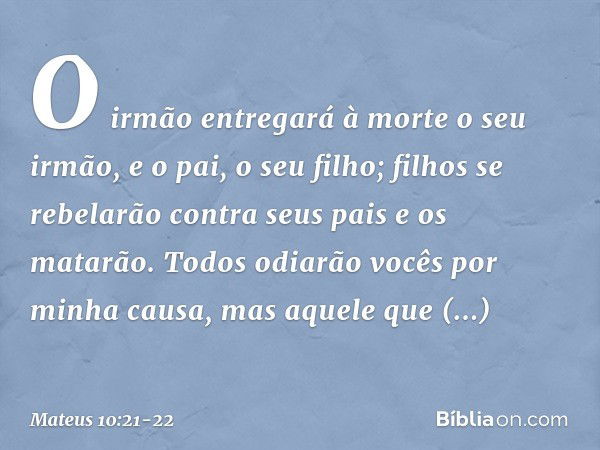 "O irmão entregará à morte o seu irmão, e o pai, o seu filho; filhos se rebelarão contra seus pais e os matarão. Todos odiarão vocês por minha causa, mas aquele