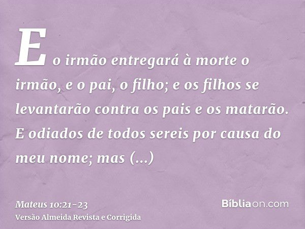 E o irmão entregará à morte o irmão, e o pai, o filho; e os filhos se levantarão contra os pais e os matarão.E odiados de todos sereis por causa do meu nome; ma