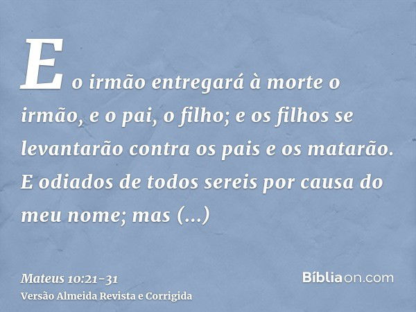 E o irmão entregará à morte o irmão, e o pai, o filho; e os filhos se levantarão contra os pais e os matarão.E odiados de todos sereis por causa do meu nome; ma