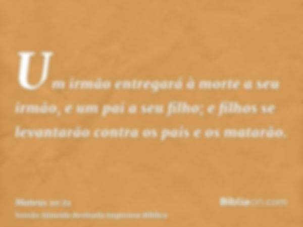 Um irmão entregará à morte a seu irmão, e um pai a seu filho; e filhos se levantarão contra os pais e os matarão.