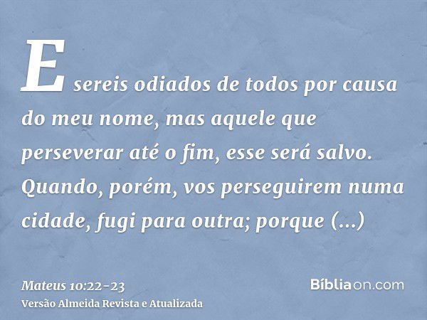 E sereis odiados de todos por causa do meu nome, mas aquele que perseverar até o fim, esse será salvo.Quando, porém, vos perseguirem numa cidade, fugi para outr