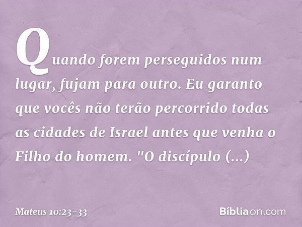 Quando forem perseguidos num lugar, fujam para outro. Eu garanto que vocês não terão percorrido todas as cidades de Israel antes que venha o Filho do homem. "O 