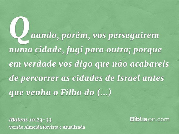 Quando, porém, vos perseguirem numa cidade, fugi para outra; porque em verdade vos digo que não acabareis de percorrer as cidades de Israel antes que venha o Fi