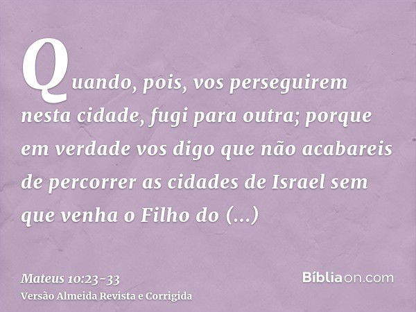 Quando, pois, vos perseguirem nesta cidade, fugi para outra; porque em verdade vos digo que não acabareis de percorrer as cidades de Israel sem que venha o Filh