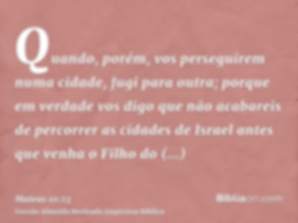 Quando, porém, vos perseguirem numa cidade, fugi para outra; porque em verdade vos digo que não acabareis de percorrer as cidades de Israel antes que venha o Fi