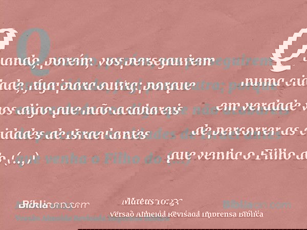 Quando, porém, vos perseguirem numa cidade, fugi para outra; porque em verdade vos digo que não acabareis de percorrer as cidades de Israel antes que venha o Fi