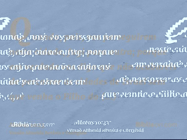 Quando, pois, vos perseguirem nesta cidade, fugi para outra; porque em verdade vos digo que não acabareis de percorrer as cidades de Israel sem que venha o Filh