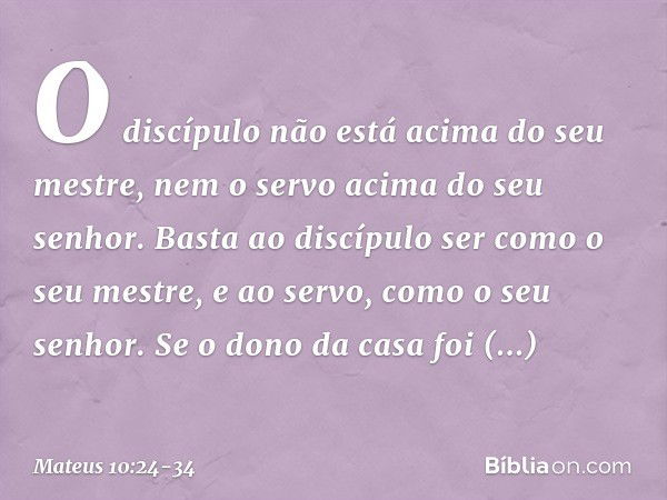 "O discípulo não está acima do seu mestre, nem o servo acima do seu senhor. Basta ao discípulo ser como o seu mestre, e ao servo, como o seu senhor. Se o dono d