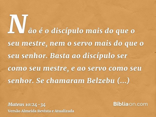 Não é o discípulo mais do que o seu mestre, nem o servo mais do que o seu senhor.Basta ao discípulo ser como seu mestre, e ao servo como seu senhor. Se chamaram