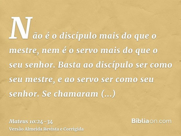 Não é o discípulo mais do que o mestre, nem é o servo mais do que o seu senhor.Basta ao discípulo ser como seu mestre, e ao servo ser como seu senhor. Se chamar