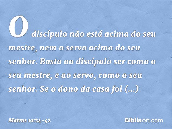 "O discípulo não está acima do seu mestre, nem o servo acima do seu senhor. Basta ao discípulo ser como o seu mestre, e ao servo, como o seu senhor. Se o dono d