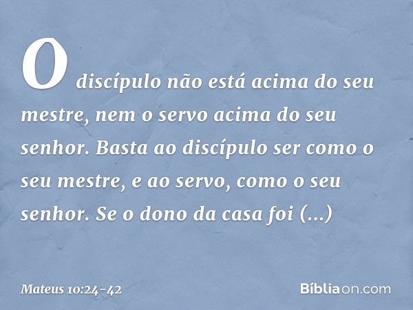 "O discípulo não está acima do seu mestre, nem o servo acima do seu senhor. Basta ao discípulo ser como o seu mestre, e ao servo, como o seu senhor. Se o dono d