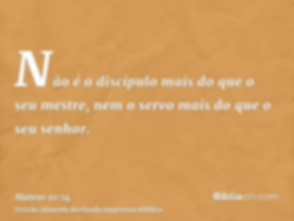 Não é o discípulo mais do que o seu mestre, nem o servo mais do que o seu senhor.