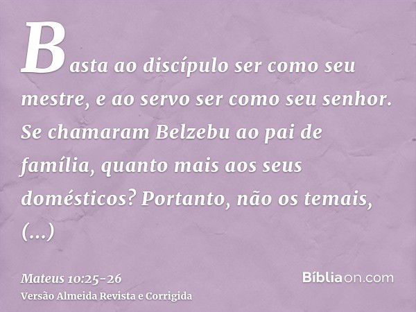 Basta ao discípulo ser como seu mestre, e ao servo ser como seu senhor. Se chamaram Belzebu ao pai de família, quanto mais aos seus domésticos?Portanto, não os 