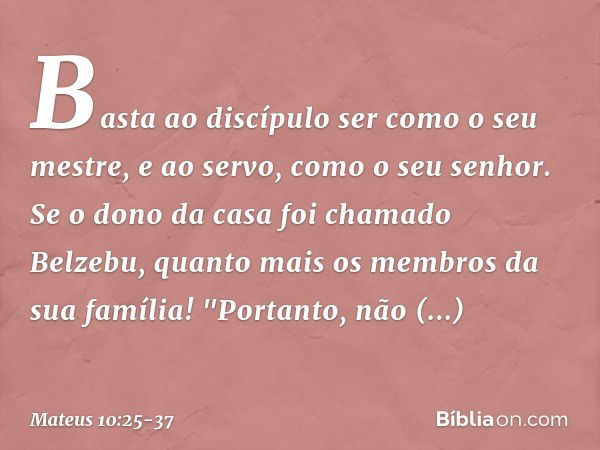 Basta ao discípulo ser como o seu mestre, e ao servo, como o seu senhor. Se o dono da casa foi chamado Belzebu, quanto mais os membros da sua família! "Portanto