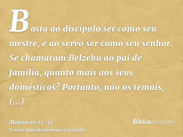 Basta ao discípulo ser como seu mestre, e ao servo ser como seu senhor. Se chamaram Belzebu ao pai de família, quanto mais aos seus domésticos?Portanto, não os 