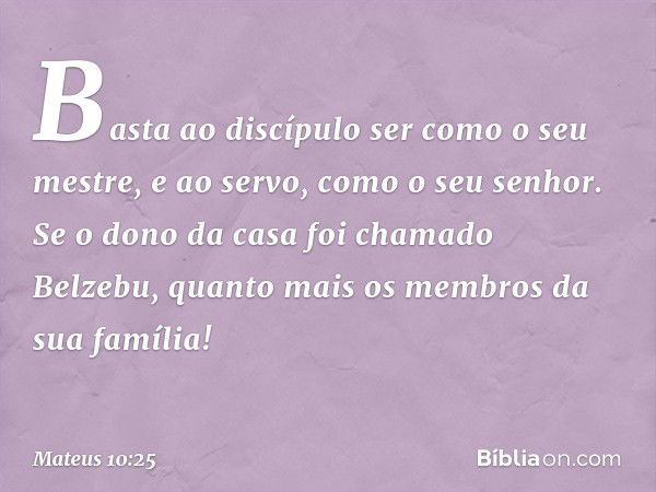 Basta ao discípulo ser como o seu mestre, e ao servo, como o seu senhor. Se o dono da casa foi chamado Belzebu, quanto mais os membros da sua família! -- Mateus