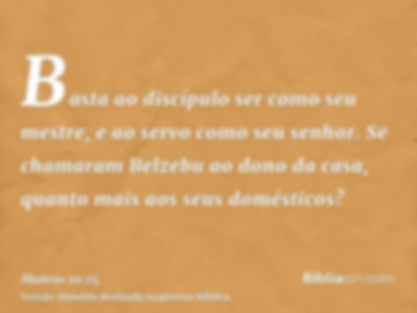 Basta ao discípulo ser como seu mestre, e ao servo como seu senhor. Se chamaram Belzebu ao dono da casa, quanto mais aos seus domésticos?