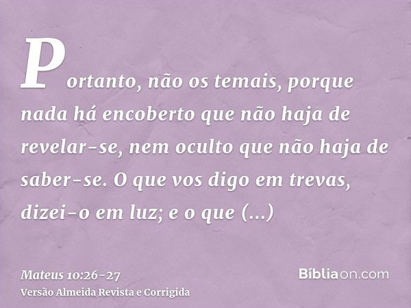 Portanto, não os temais, porque nada há encoberto que não haja de revelar-se, nem oculto que não haja de saber-se.O que vos digo em trevas, dizei-o em luz; e o 