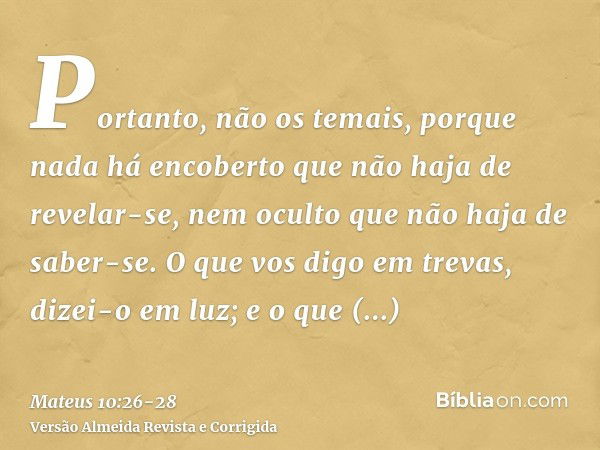 Portanto, não os temais, porque nada há encoberto que não haja de revelar-se, nem oculto que não haja de saber-se.O que vos digo em trevas, dizei-o em luz; e o 