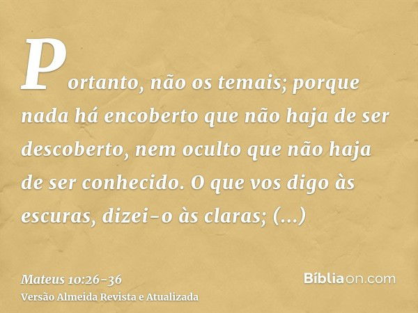 Portanto, não os temais; porque nada há encoberto que não haja de ser descoberto, nem oculto que não haja de ser conhecido.O que vos digo às escuras, dizei-o às